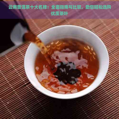 云南普洱茶十大名牌：全面指南与比较，助您轻松选购优质茶叶