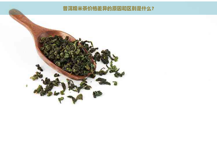 普洱糯米茶价格差异的原因和区别是什么？