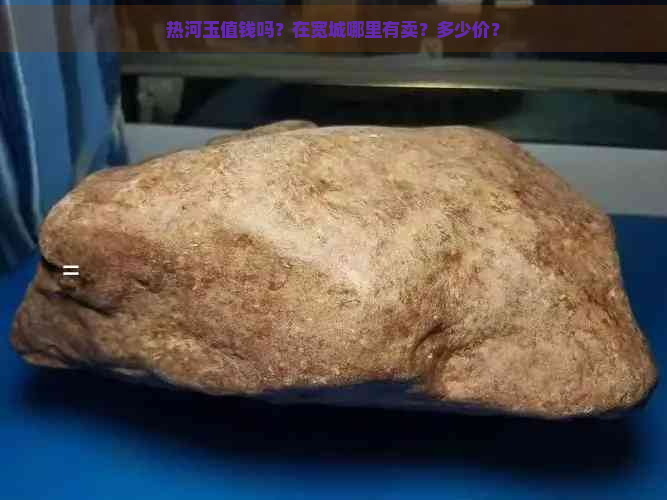 热河玉值钱吗？在宽城哪里有卖？多少价？