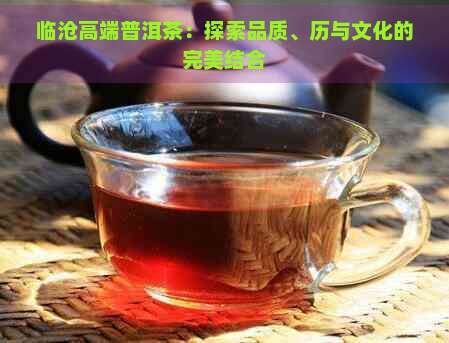 临沧高端普洱茶：探索品质、历与文化的完美结合