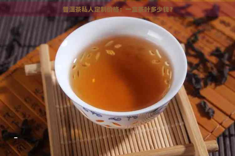 普洱茶私人定制价格：一盒茶叶多少钱？