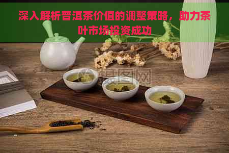 深入解析普洱茶价值的调整策略，助力茶叶市场投资成功