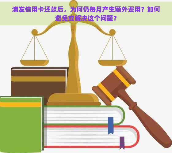 浦发信用卡还款后，为何仍每月产生额外费用？如何避免或解决这个问题？