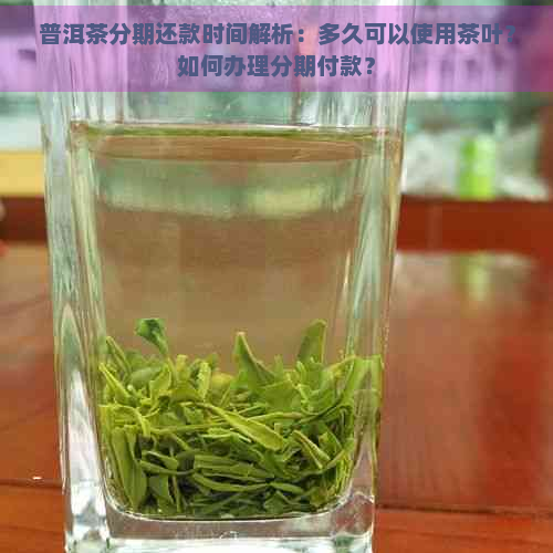 普洱茶分期还款时间解析：多久可以使用茶叶？如何办理分期付款？