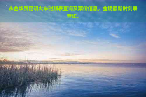 从金华到昆明火车时刻表查询及票价信息，金晚最新时刻表查询。