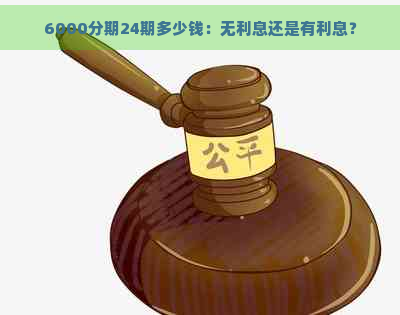 6000分期24期多少钱：无利息还是有利息？