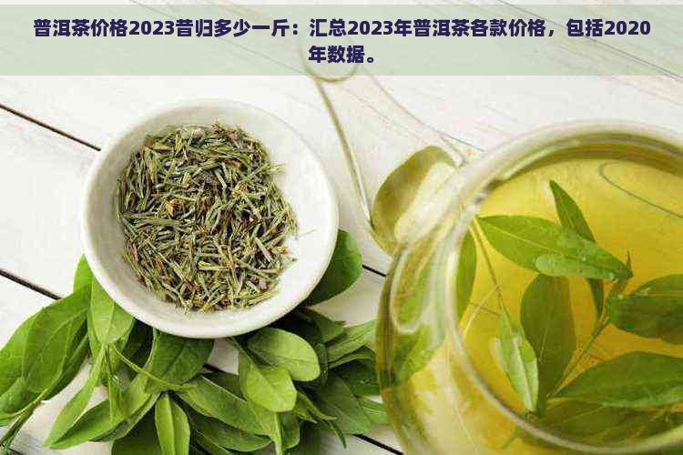 普洱茶价格2023昔归多少一斤：汇总2023年普洱茶各款价格，包括2020年数据。