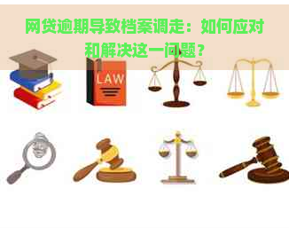 网贷逾期导致档案调走：如何应对和解决这一问题？