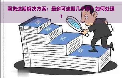 网贷逾期解决方案：最多可逾期几个月？如何处理？