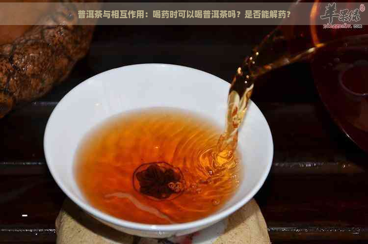 普洱茶与相互作用：喝药时可以喝普洱茶吗？是否能解药？