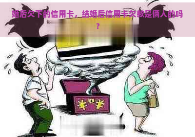 婚后欠下的信用卡，结婚后信用卡欠款是俩人的吗？