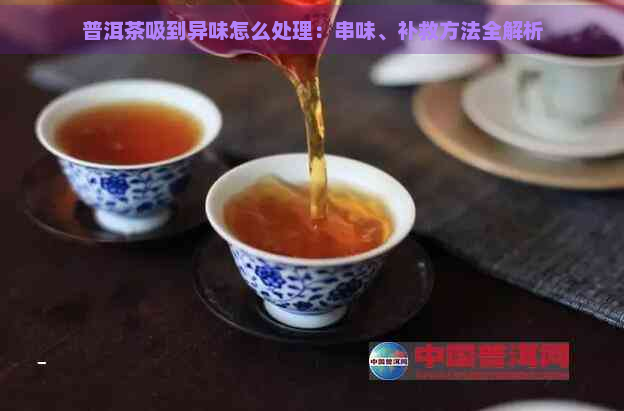 普洱茶吸到异味怎么处理：串味、补救方法全解析