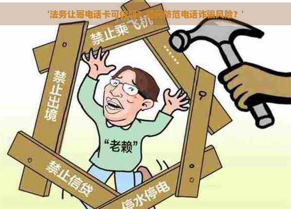 '法务让寄电话卡可信吗？如何防范电话诈骗风险？'