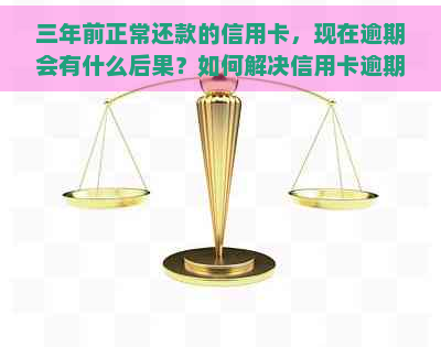 三年前正常还款的信用卡，现在逾期会有什么后果？如何解决信用卡逾期问题？