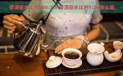 普洱茶水比例100:7.5-普洱茶水比例1:20怎么算