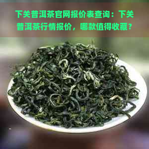 下关普洱茶官网报价表查询：下关普洱茶行情报价，哪款值得收藏？