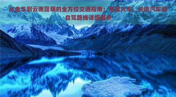 从金华到云南昆明的全方位交通指南：包括火车、长途汽车和自驾路线详细解析