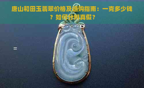 唐山和田玉翡翠价格及选购指南：一克多少钱？如何分辨真假？