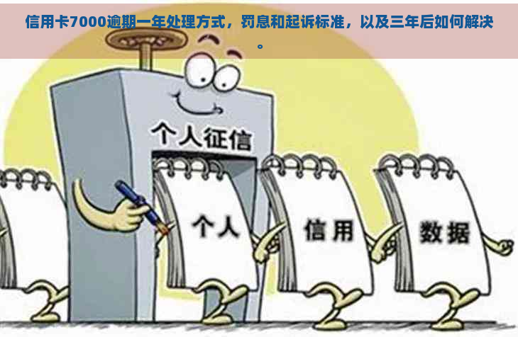 信用卡7000逾期一年处理方式，罚息和起诉标准，以及三年后如何解决。