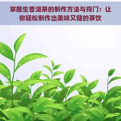 掌握生普洱茶的制作方法与窍门：让你轻松制作出美味又健的茶饮