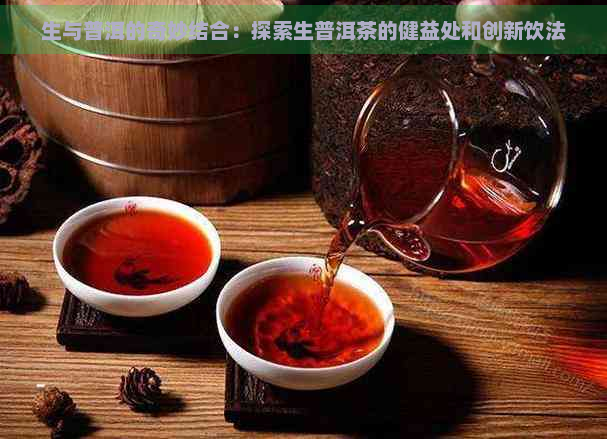 生与普洱的奇妙结合：探索生普洱茶的健益处和创新饮法