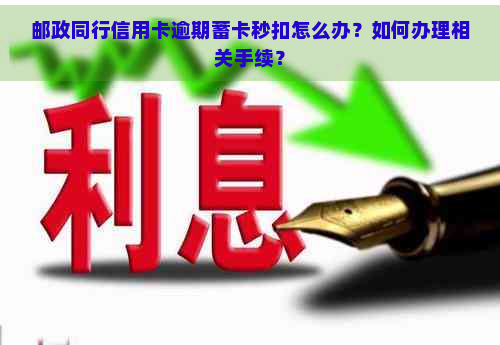 邮政同行信用卡逾期蓄卡秒扣怎么办？如何办理相关手续？