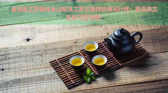 普洱茶工艺制作全过程及工艺品摆件饮用可行性：普洱茶工艺饼可否饮用？