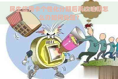 民生信用卡个性化分期后再次逾期怎么办如何处理？