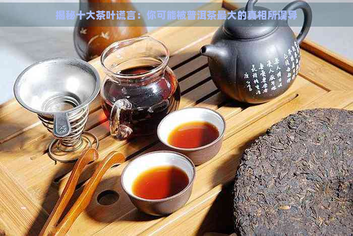 揭秘十大茶叶谎言：你可能被普洱茶更大的真相所误导