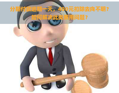 分期付款逾期一天，400元扣除去向不明？如何解决此类费用问题？