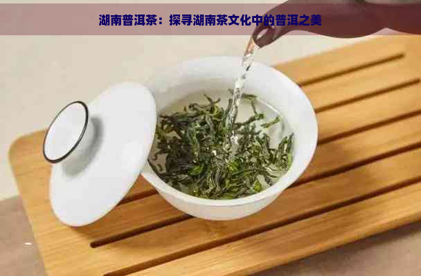 湖南普洱茶：探寻湖南茶文化中的普洱之美