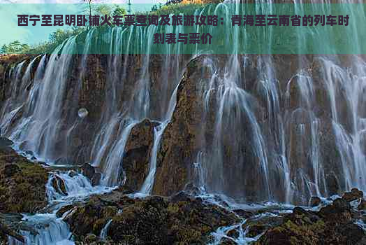 西宁至昆明卧铺火车票查询及旅游攻略：青海至云南省的列车时刻表与票价