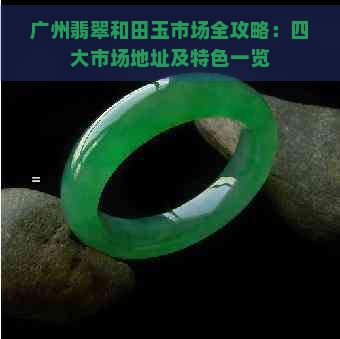 广州翡翠和田玉市场全攻略：四大市场地址及特色一览