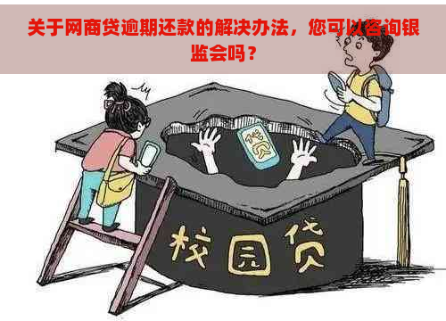 关于网商贷逾期还款的解决办法，您可以咨询银监会吗？