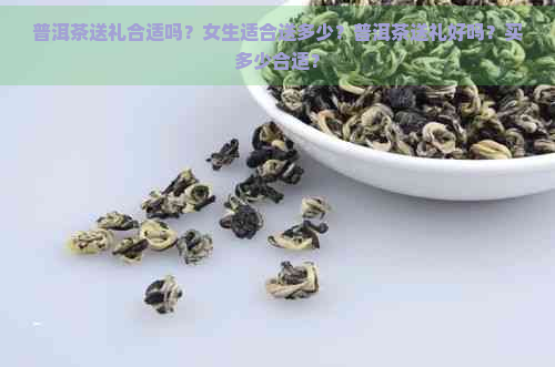 普洱茶送礼合适吗？女生适合送多少？普洱茶送礼好吗？买多少合适？