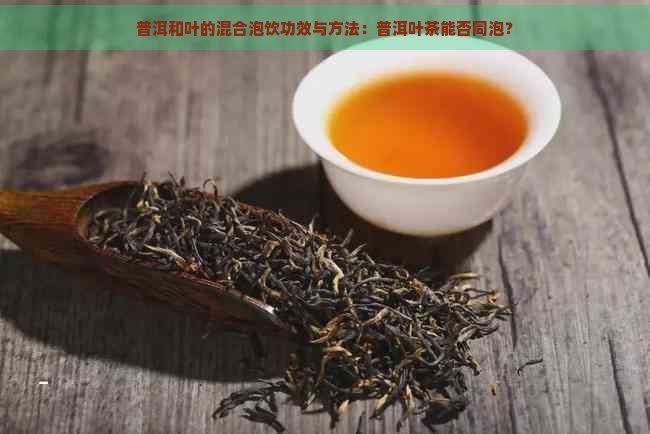 普洱和叶的混合泡饮功效与方法：普洱叶茶能否同泡？