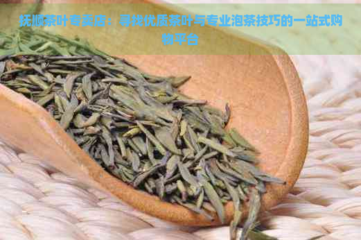 抚顺茶叶专卖店：寻找优质茶叶与专业泡茶技巧的一站式购物平台