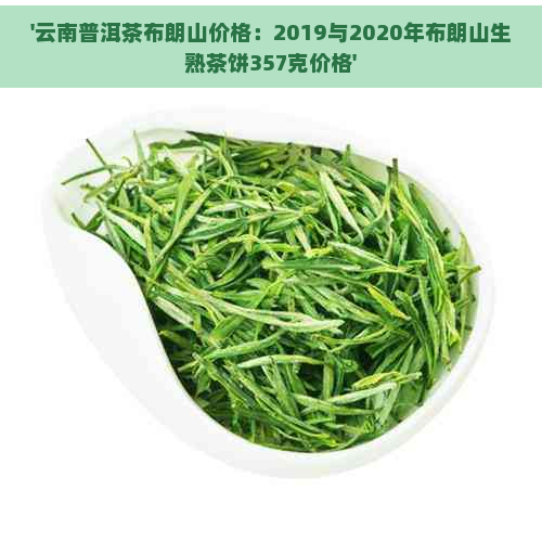 '云南普洱茶布朗山价格：2019与2020年布朗山生熟茶饼357克价格'