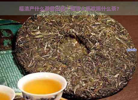 福清产什么茶最出名？福清人喜欢喝什么茶？