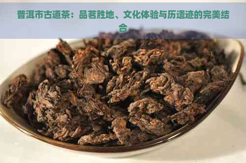 普洱市古道茶：品茗胜地、文化体验与历遗迹的完美结合