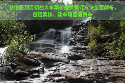 从信阳到昆明的火车票价格及预订方法全面解析，包括高铁、动车和普通列车