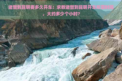 诸暨到昆明要多久开车：求教诸暨到昆明开车所需时间，大约多少个小时？