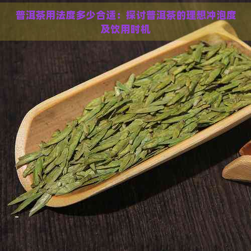 普洱茶用法度多少合适：探讨普洱茶的理想冲泡度及饮用时机