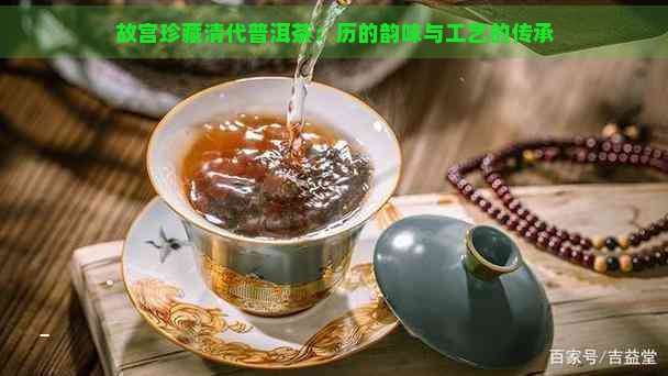 故宫珍藏清代普洱茶：历的韵味与工艺的传承