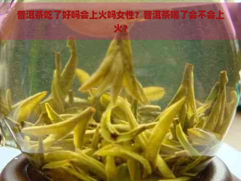 普洱茶吃了好吗会上火吗女性？普洱茶喝了会不会上火？