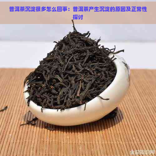 普洱茶沉淀很多怎么回事：普洱茶产生沉淀的原因及正常性探讨