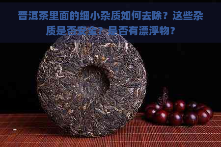 普洱茶里面的细小杂质如何去除？这些杂质是否安全？是否有漂浮物？