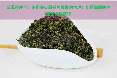 普洱茶冲泡：使用多少毫升的碗最为合适？如何掌握的冲泡比例与技巧