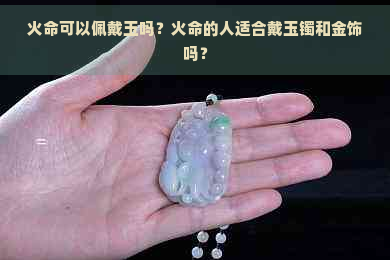 火命可以佩戴玉吗？火命的人适合戴玉镯和金饰吗？