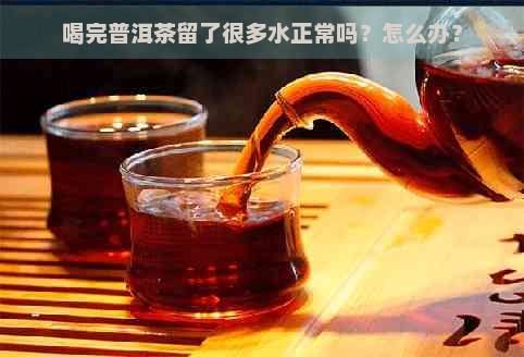 喝完普洱茶留了很多水正常吗？怎么办？